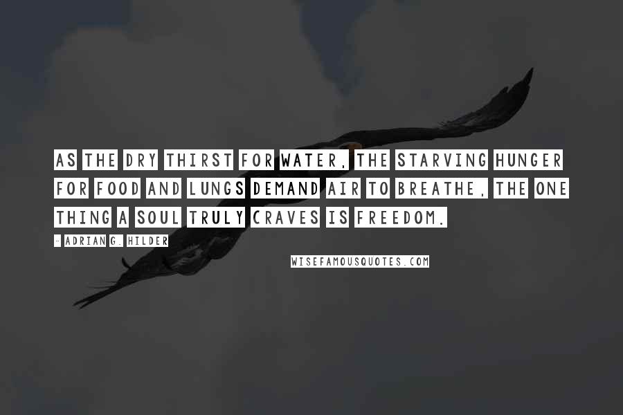 Adrian G. Hilder Quotes: As the dry thirst for water, the starving hunger for food and lungs demand air to breathe, the one thing a soul truly craves is freedom.