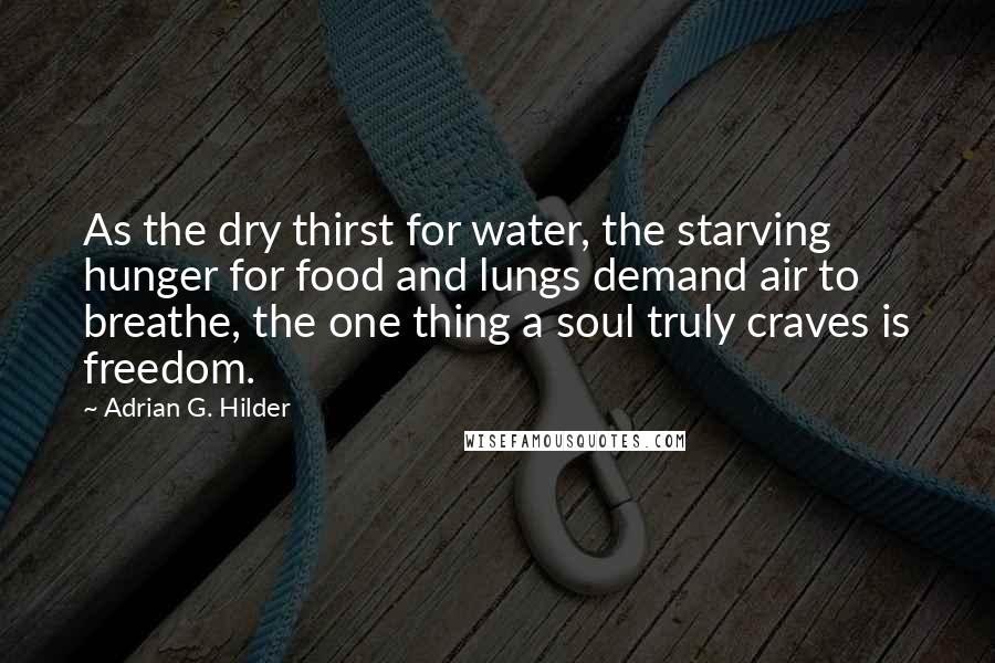 Adrian G. Hilder Quotes: As the dry thirst for water, the starving hunger for food and lungs demand air to breathe, the one thing a soul truly craves is freedom.