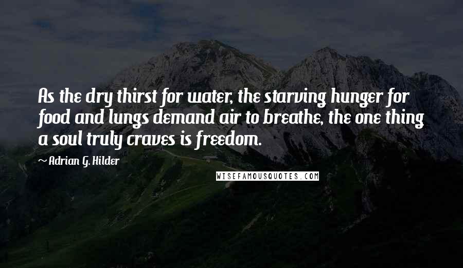 Adrian G. Hilder Quotes: As the dry thirst for water, the starving hunger for food and lungs demand air to breathe, the one thing a soul truly craves is freedom.