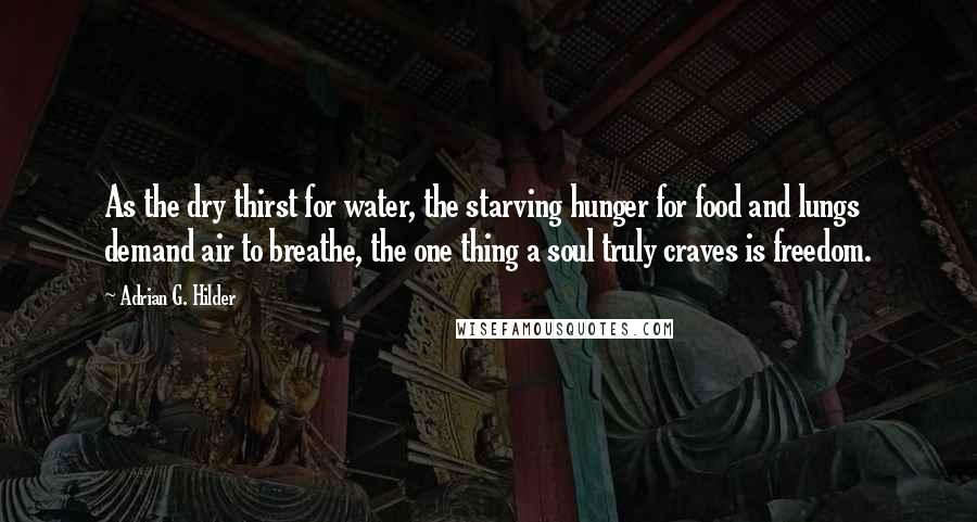 Adrian G. Hilder Quotes: As the dry thirst for water, the starving hunger for food and lungs demand air to breathe, the one thing a soul truly craves is freedom.