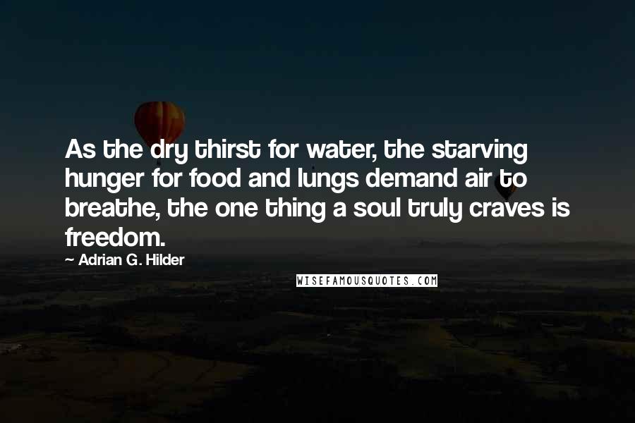 Adrian G. Hilder Quotes: As the dry thirst for water, the starving hunger for food and lungs demand air to breathe, the one thing a soul truly craves is freedom.