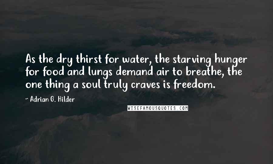 Adrian G. Hilder Quotes: As the dry thirst for water, the starving hunger for food and lungs demand air to breathe, the one thing a soul truly craves is freedom.