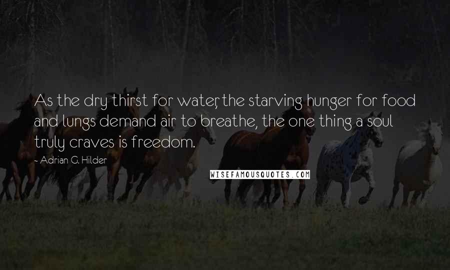 Adrian G. Hilder Quotes: As the dry thirst for water, the starving hunger for food and lungs demand air to breathe, the one thing a soul truly craves is freedom.