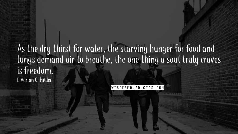 Adrian G. Hilder Quotes: As the dry thirst for water, the starving hunger for food and lungs demand air to breathe, the one thing a soul truly craves is freedom.