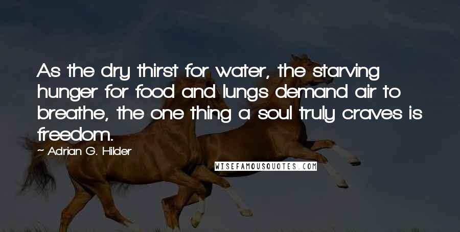 Adrian G. Hilder Quotes: As the dry thirst for water, the starving hunger for food and lungs demand air to breathe, the one thing a soul truly craves is freedom.