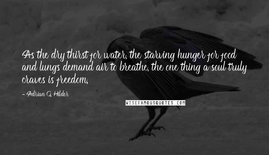 Adrian G. Hilder Quotes: As the dry thirst for water, the starving hunger for food and lungs demand air to breathe, the one thing a soul truly craves is freedom.