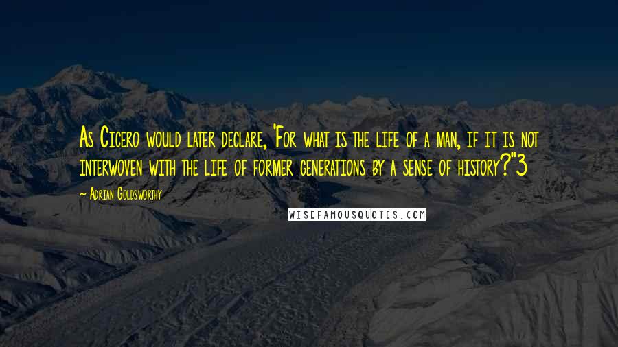 Adrian Goldsworthy Quotes: As Cicero would later declare, 'For what is the life of a man, if it is not interwoven with the life of former generations by a sense of history?"3