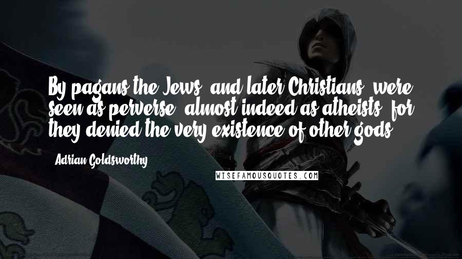 Adrian Goldsworthy Quotes: By pagans the Jews (and later Christians) were seen as perverse, almost indeed as atheists, for they denied the very existence of other gods.