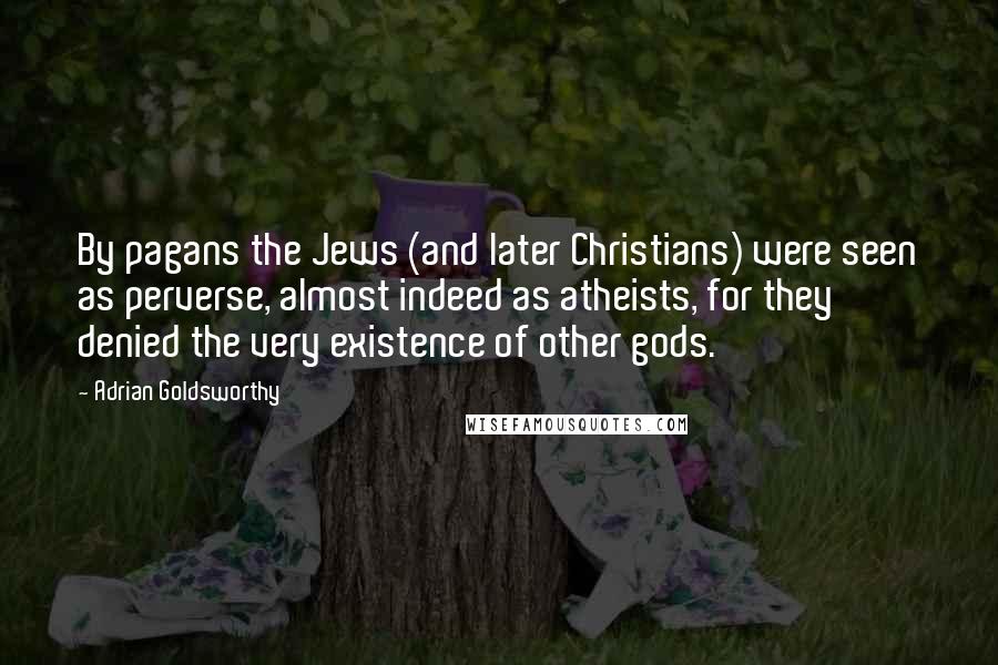 Adrian Goldsworthy Quotes: By pagans the Jews (and later Christians) were seen as perverse, almost indeed as atheists, for they denied the very existence of other gods.