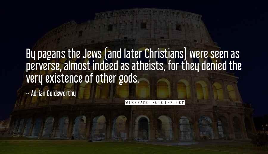 Adrian Goldsworthy Quotes: By pagans the Jews (and later Christians) were seen as perverse, almost indeed as atheists, for they denied the very existence of other gods.