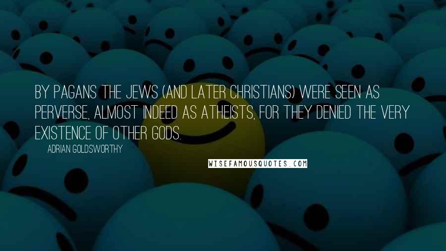 Adrian Goldsworthy Quotes: By pagans the Jews (and later Christians) were seen as perverse, almost indeed as atheists, for they denied the very existence of other gods.