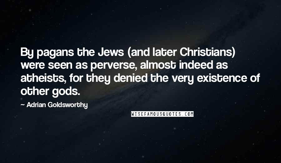 Adrian Goldsworthy Quotes: By pagans the Jews (and later Christians) were seen as perverse, almost indeed as atheists, for they denied the very existence of other gods.