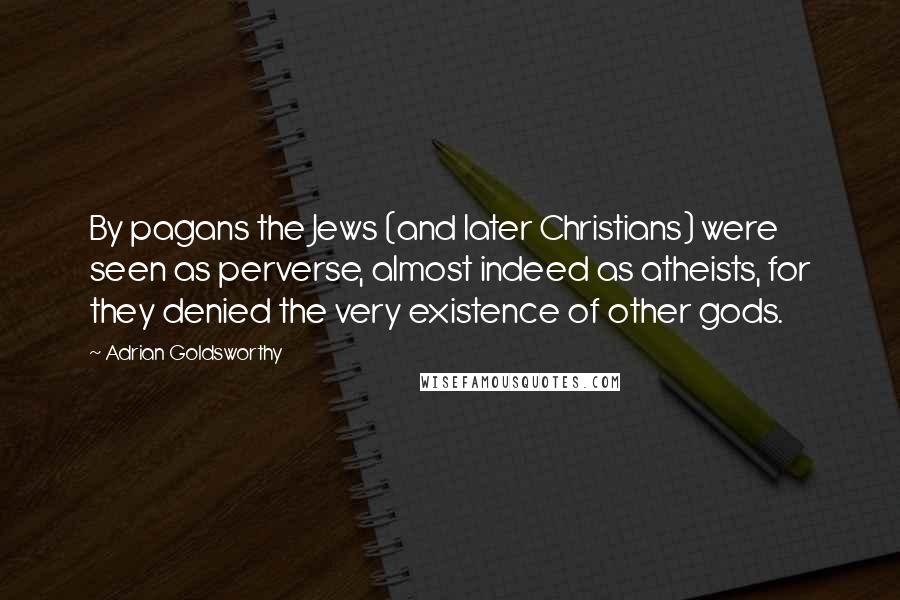 Adrian Goldsworthy Quotes: By pagans the Jews (and later Christians) were seen as perverse, almost indeed as atheists, for they denied the very existence of other gods.