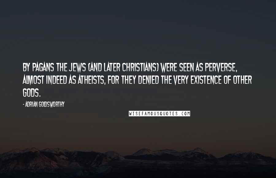 Adrian Goldsworthy Quotes: By pagans the Jews (and later Christians) were seen as perverse, almost indeed as atheists, for they denied the very existence of other gods.