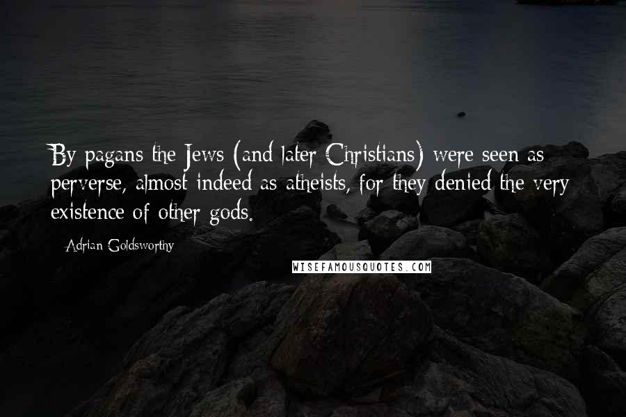 Adrian Goldsworthy Quotes: By pagans the Jews (and later Christians) were seen as perverse, almost indeed as atheists, for they denied the very existence of other gods.