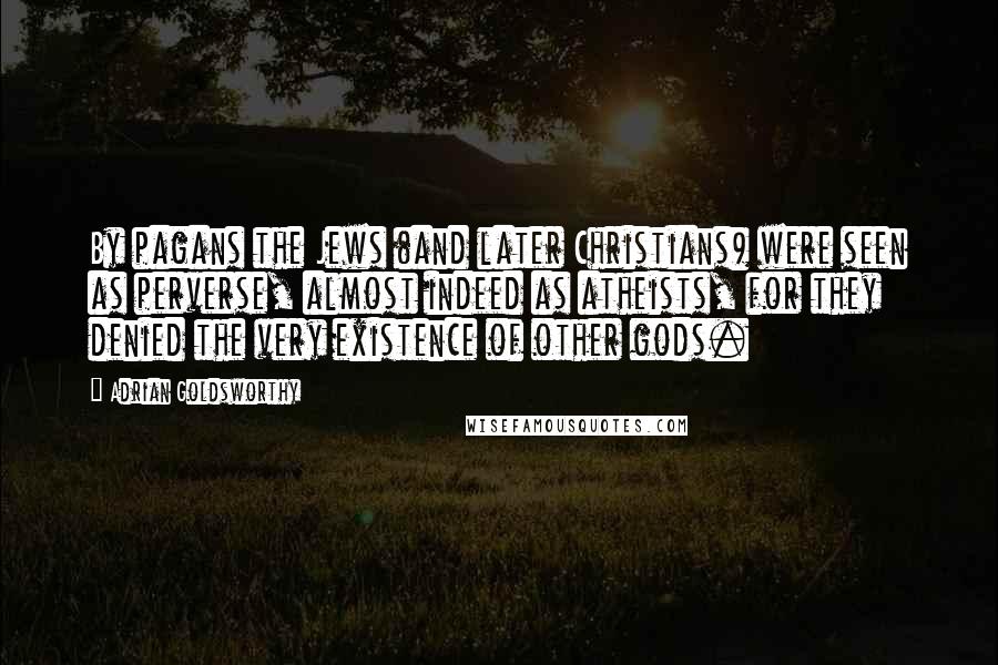 Adrian Goldsworthy Quotes: By pagans the Jews (and later Christians) were seen as perverse, almost indeed as atheists, for they denied the very existence of other gods.