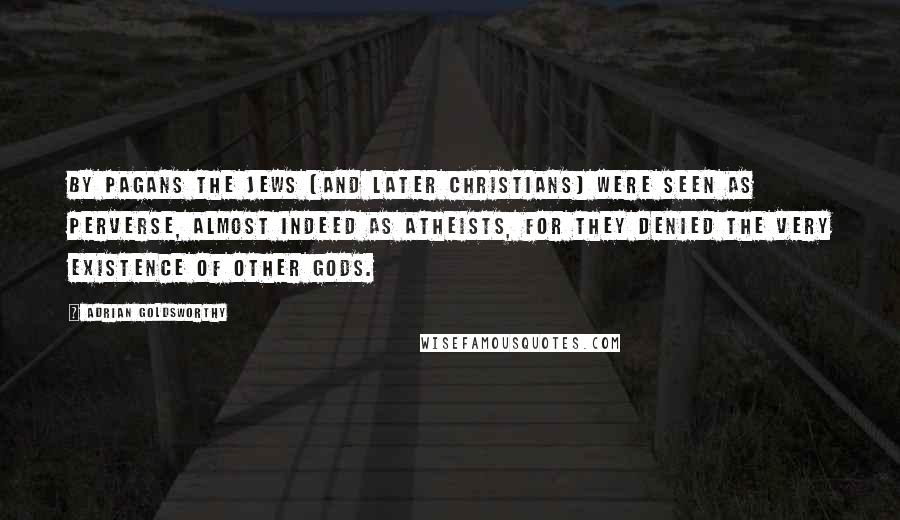 Adrian Goldsworthy Quotes: By pagans the Jews (and later Christians) were seen as perverse, almost indeed as atheists, for they denied the very existence of other gods.