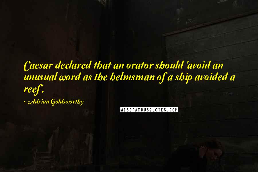 Adrian Goldsworthy Quotes: Caesar declared that an orator should 'avoid an unusual word as the helmsman of a ship avoided a reef'.