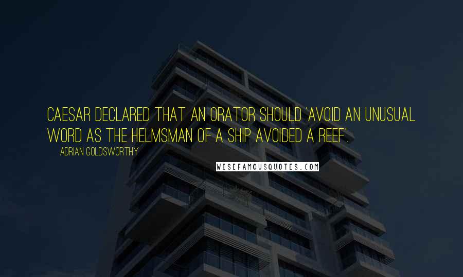 Adrian Goldsworthy Quotes: Caesar declared that an orator should 'avoid an unusual word as the helmsman of a ship avoided a reef'.