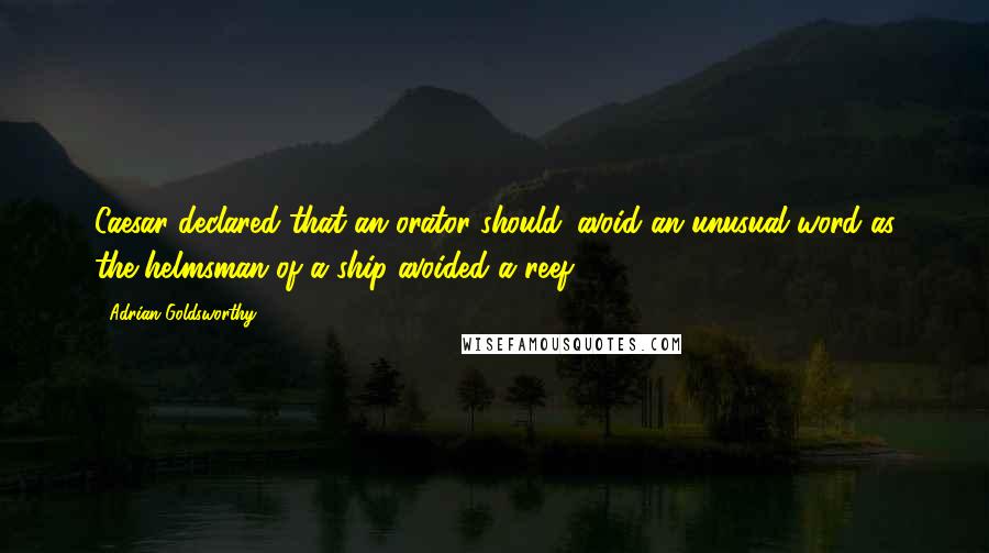 Adrian Goldsworthy Quotes: Caesar declared that an orator should 'avoid an unusual word as the helmsman of a ship avoided a reef'.