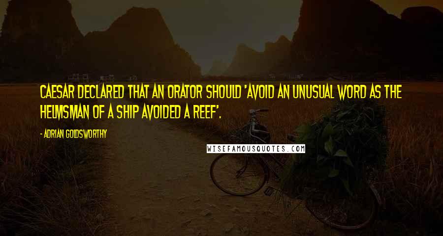 Adrian Goldsworthy Quotes: Caesar declared that an orator should 'avoid an unusual word as the helmsman of a ship avoided a reef'.