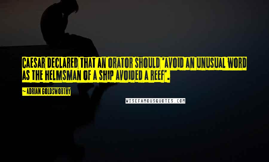 Adrian Goldsworthy Quotes: Caesar declared that an orator should 'avoid an unusual word as the helmsman of a ship avoided a reef'.