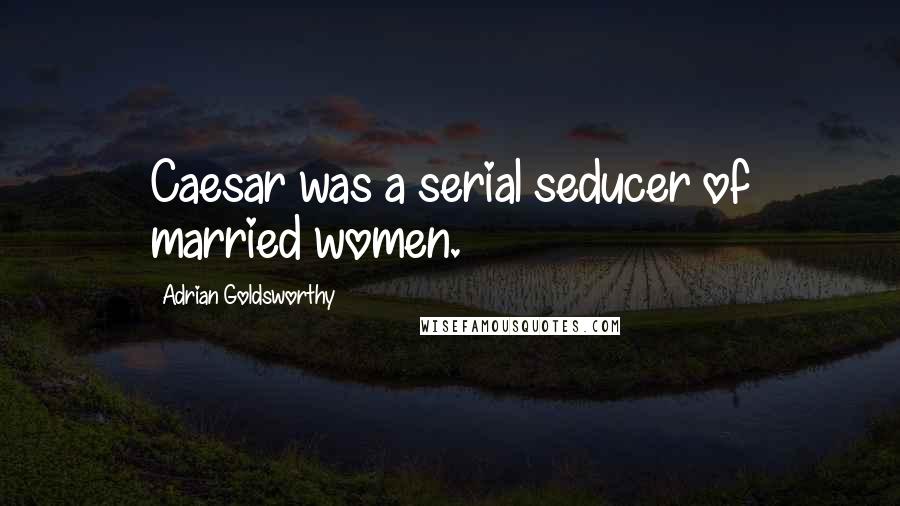 Adrian Goldsworthy Quotes: Caesar was a serial seducer of married women.