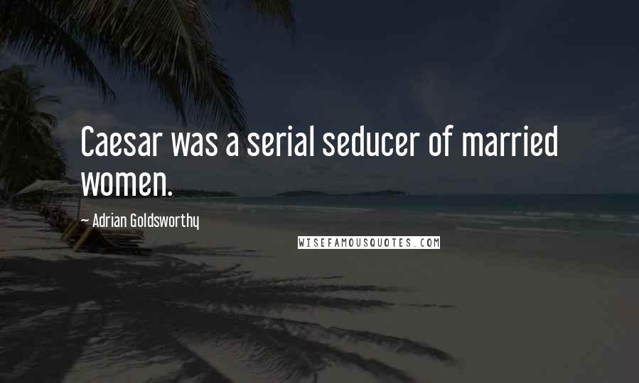 Adrian Goldsworthy Quotes: Caesar was a serial seducer of married women.