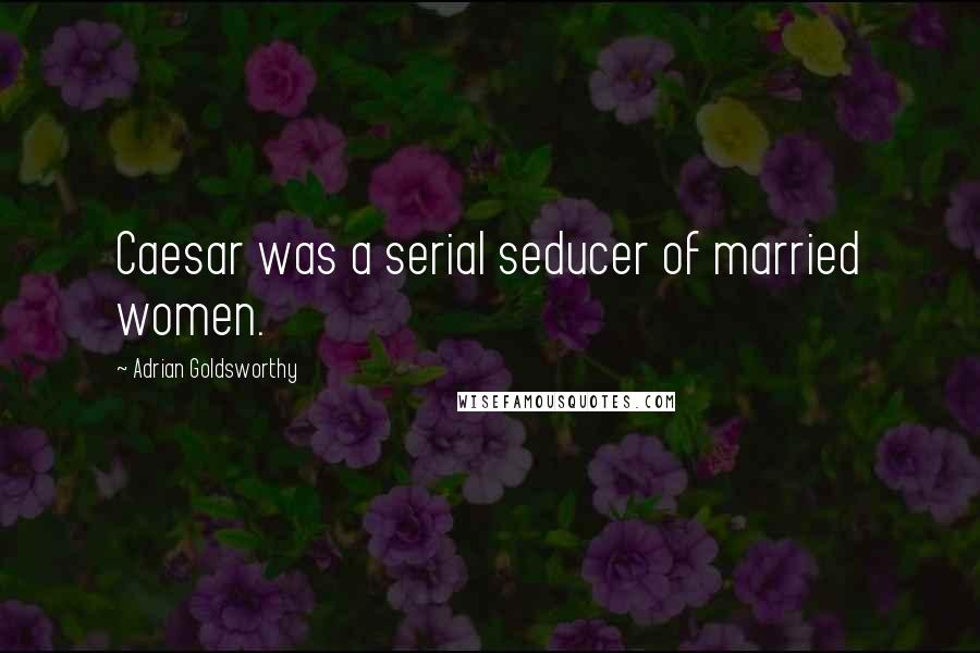 Adrian Goldsworthy Quotes: Caesar was a serial seducer of married women.