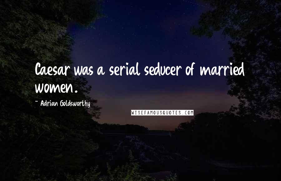 Adrian Goldsworthy Quotes: Caesar was a serial seducer of married women.