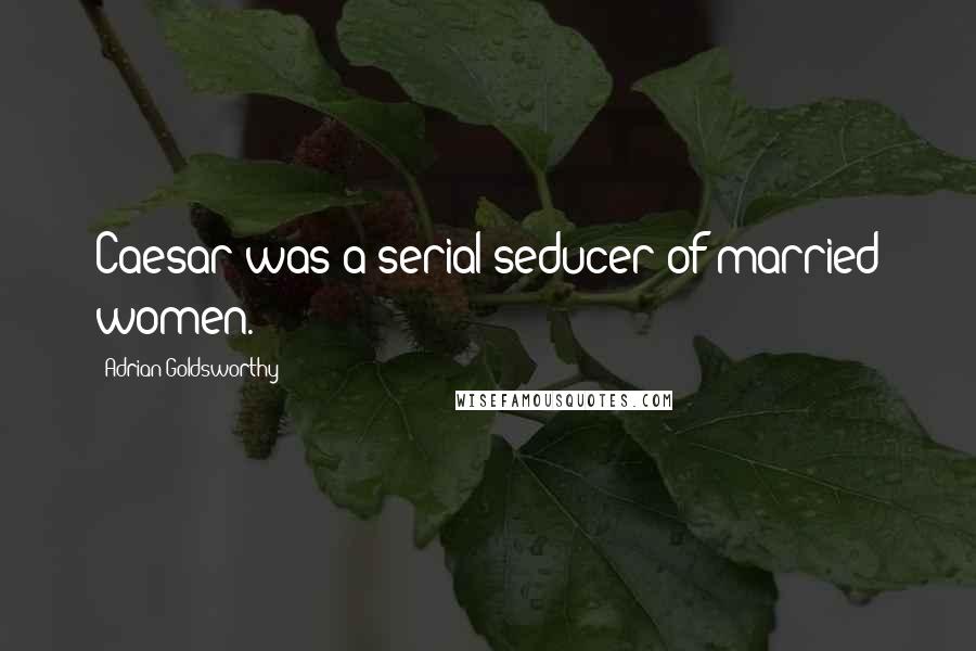 Adrian Goldsworthy Quotes: Caesar was a serial seducer of married women.