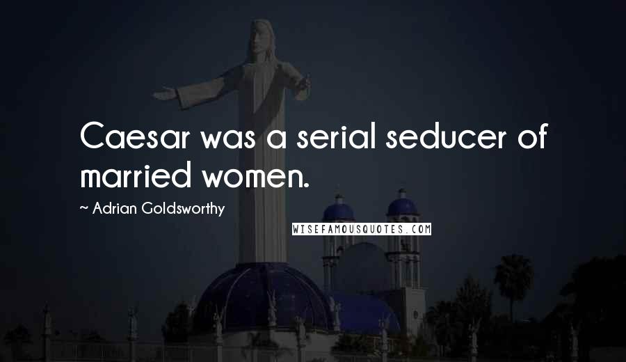 Adrian Goldsworthy Quotes: Caesar was a serial seducer of married women.