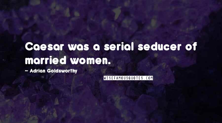 Adrian Goldsworthy Quotes: Caesar was a serial seducer of married women.