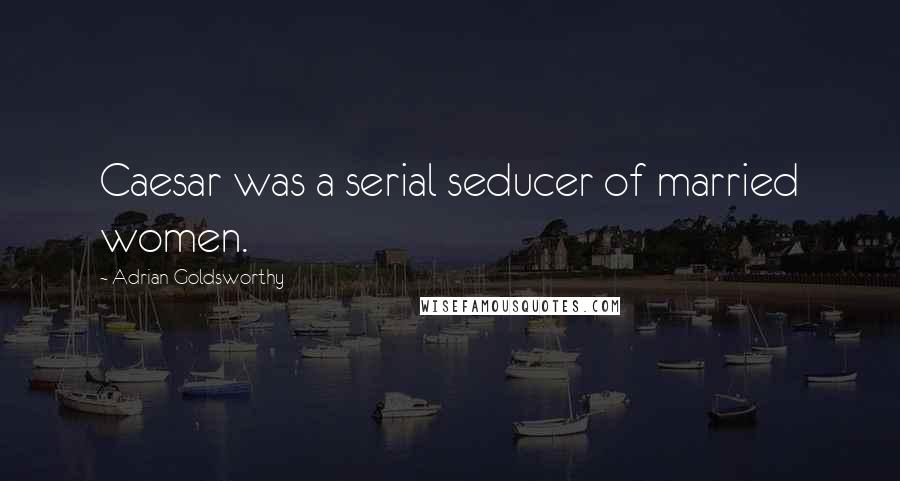 Adrian Goldsworthy Quotes: Caesar was a serial seducer of married women.