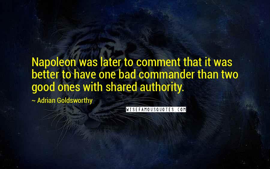 Adrian Goldsworthy Quotes: Napoleon was later to comment that it was better to have one bad commander than two good ones with shared authority.