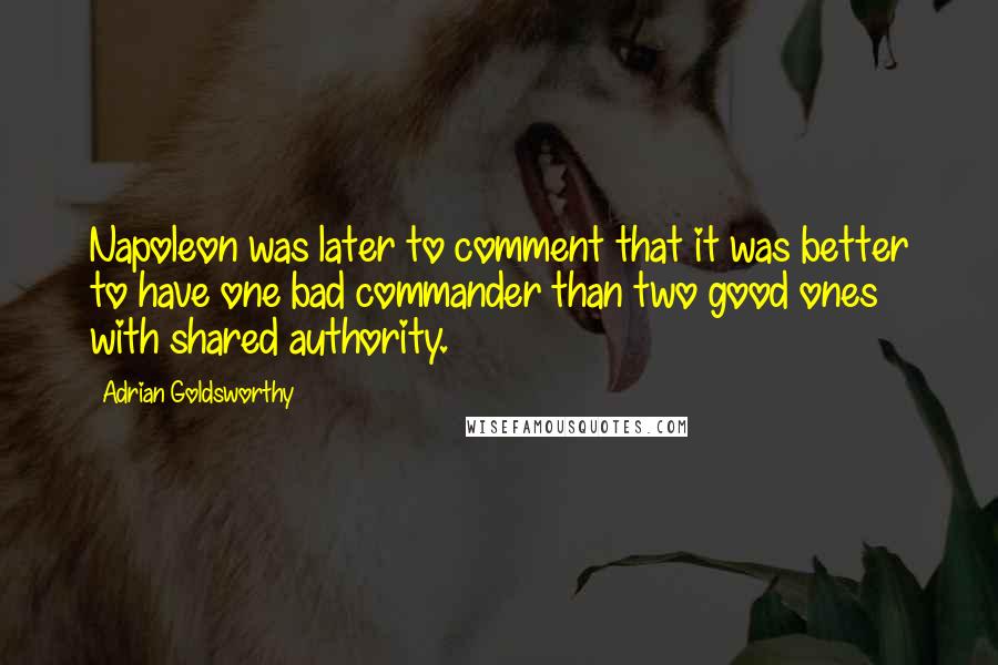 Adrian Goldsworthy Quotes: Napoleon was later to comment that it was better to have one bad commander than two good ones with shared authority.