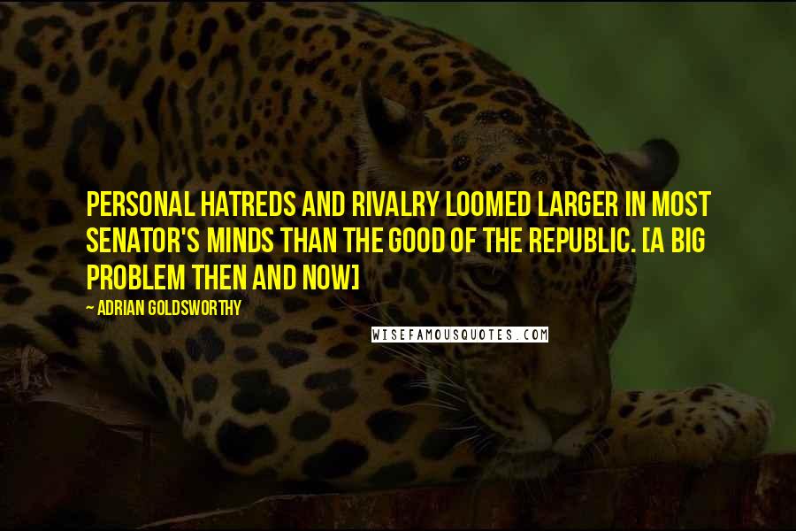 Adrian Goldsworthy Quotes: Personal hatreds and rivalry loomed larger in most senator's minds than the good of the Republic. [A big problem then and now]