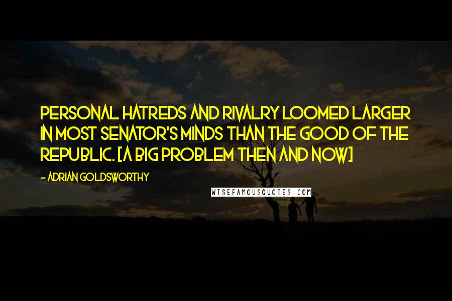 Adrian Goldsworthy Quotes: Personal hatreds and rivalry loomed larger in most senator's minds than the good of the Republic. [A big problem then and now]