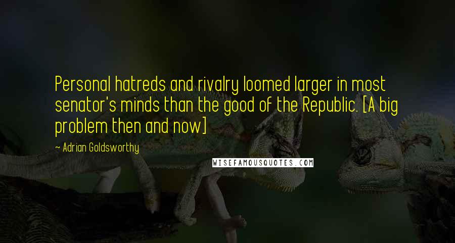 Adrian Goldsworthy Quotes: Personal hatreds and rivalry loomed larger in most senator's minds than the good of the Republic. [A big problem then and now]