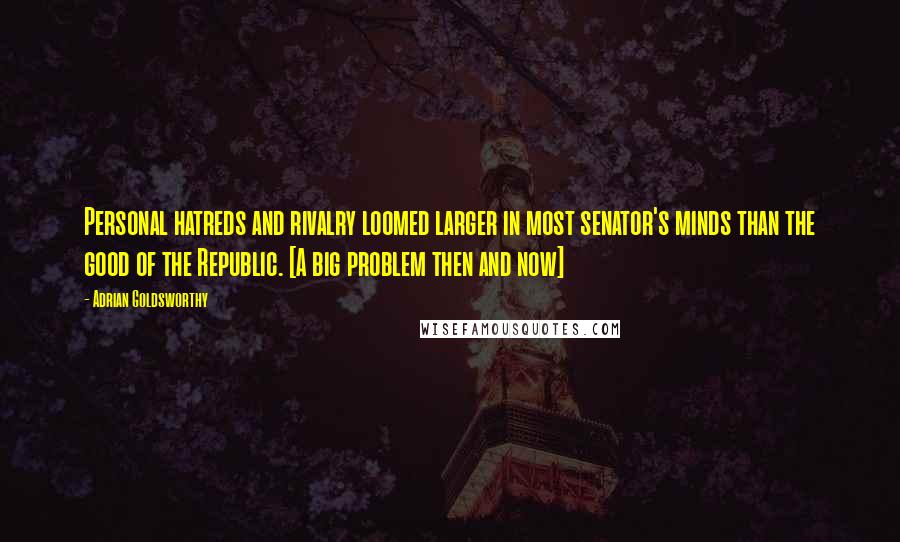 Adrian Goldsworthy Quotes: Personal hatreds and rivalry loomed larger in most senator's minds than the good of the Republic. [A big problem then and now]