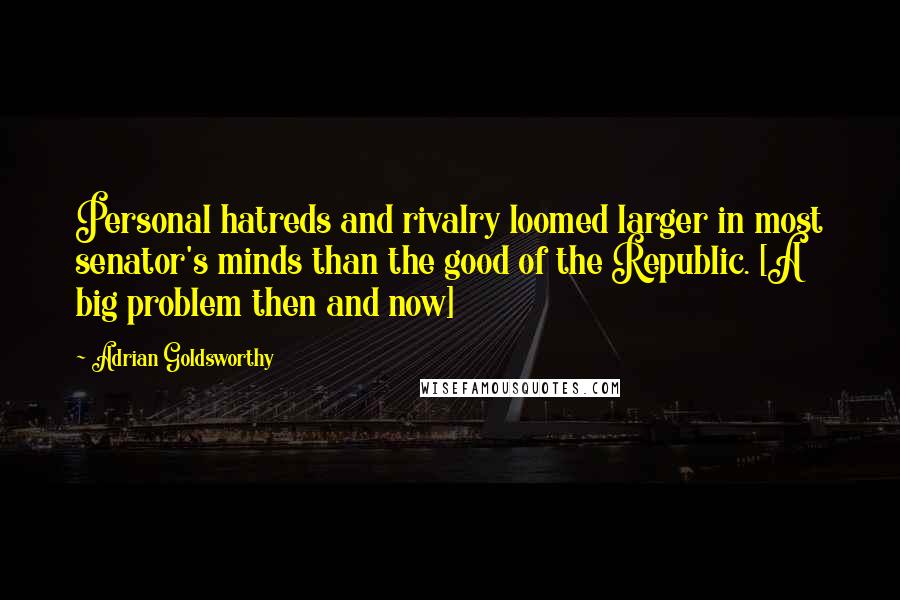 Adrian Goldsworthy Quotes: Personal hatreds and rivalry loomed larger in most senator's minds than the good of the Republic. [A big problem then and now]