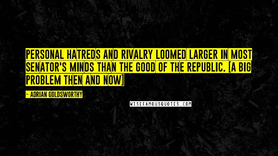 Adrian Goldsworthy Quotes: Personal hatreds and rivalry loomed larger in most senator's minds than the good of the Republic. [A big problem then and now]