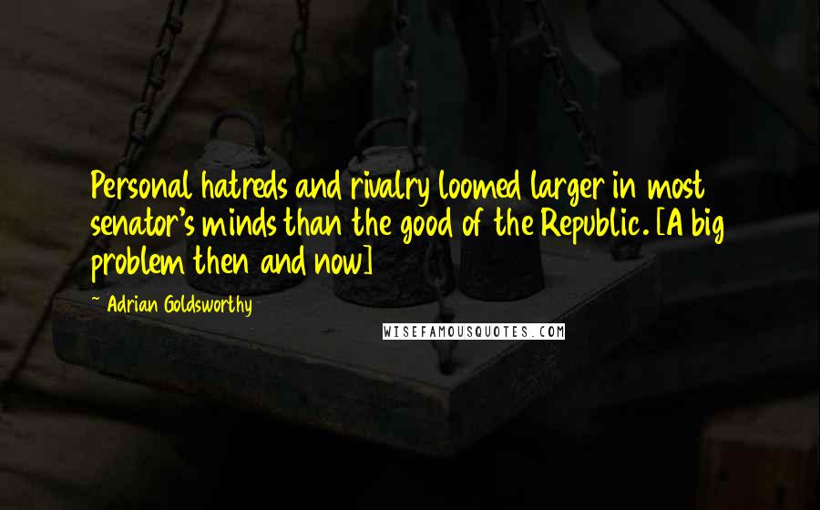 Adrian Goldsworthy Quotes: Personal hatreds and rivalry loomed larger in most senator's minds than the good of the Republic. [A big problem then and now]