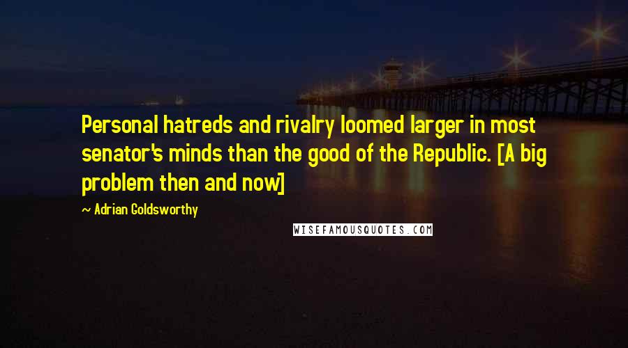 Adrian Goldsworthy Quotes: Personal hatreds and rivalry loomed larger in most senator's minds than the good of the Republic. [A big problem then and now]