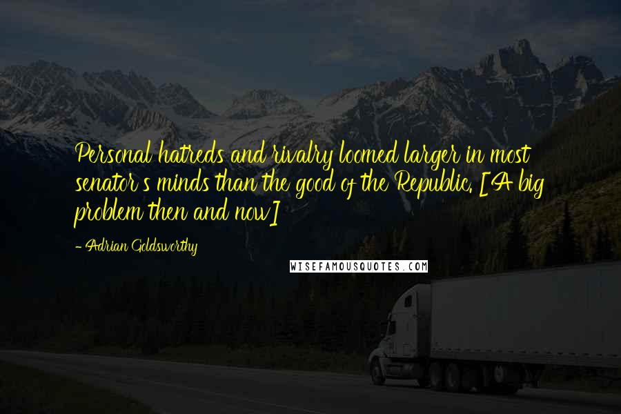 Adrian Goldsworthy Quotes: Personal hatreds and rivalry loomed larger in most senator's minds than the good of the Republic. [A big problem then and now]