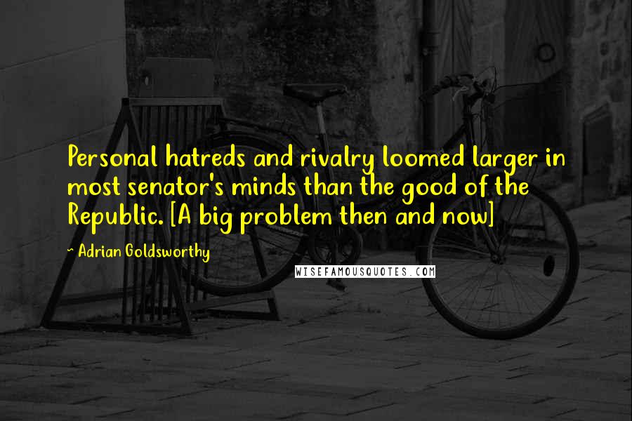 Adrian Goldsworthy Quotes: Personal hatreds and rivalry loomed larger in most senator's minds than the good of the Republic. [A big problem then and now]