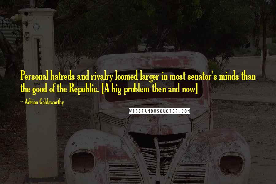 Adrian Goldsworthy Quotes: Personal hatreds and rivalry loomed larger in most senator's minds than the good of the Republic. [A big problem then and now]