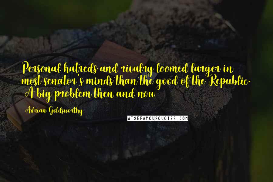 Adrian Goldsworthy Quotes: Personal hatreds and rivalry loomed larger in most senator's minds than the good of the Republic. [A big problem then and now]