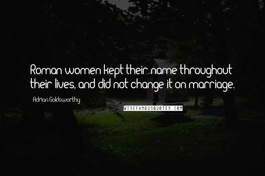 Adrian Goldsworthy Quotes: Roman women kept their name throughout their lives, and did not change it on marriage.