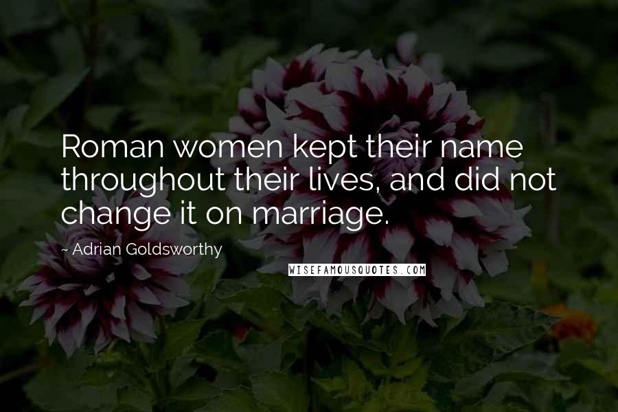 Adrian Goldsworthy Quotes: Roman women kept their name throughout their lives, and did not change it on marriage.